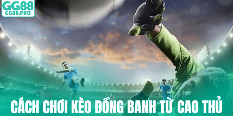 Cách chơi kèo đồng banh từ cao thủ