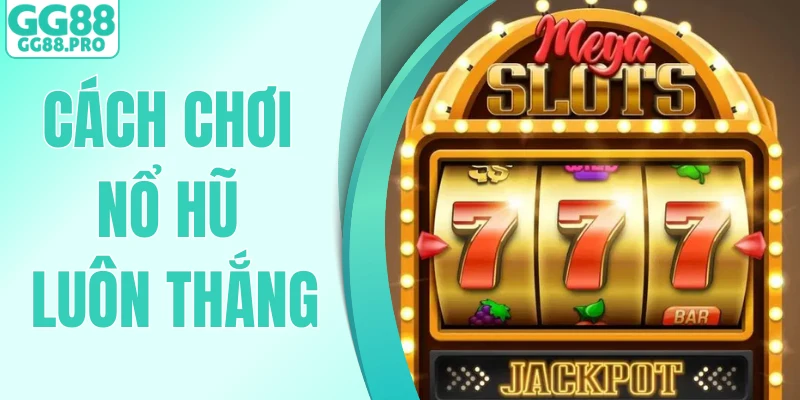 Cách Chơi Nổ Hũ Luôn Thắng - Bí Kíp Quay Slot Chuẩn Cao Thủ